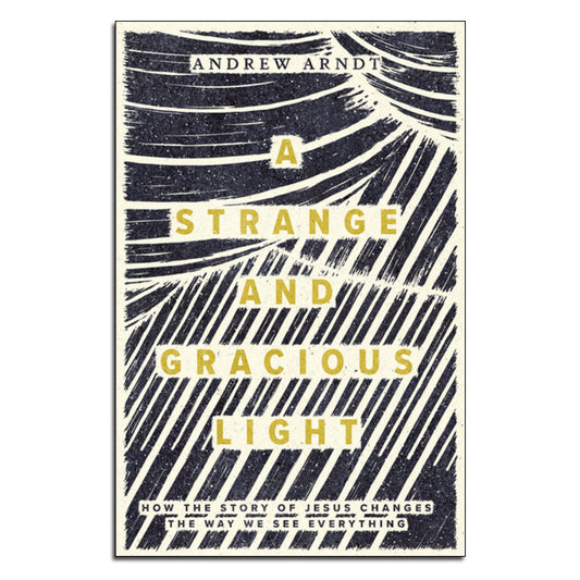 A Strange and Gracious Light
How the Story of Jesus Changes the Way We See Everything
By Andrew Arndt (Foreword by Marilyn McEntyre)