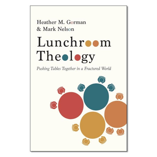 Lunchroom Theology:
Pushing Tables Together in a Fractured World
By Heather M. Gorman; Mark Nelson