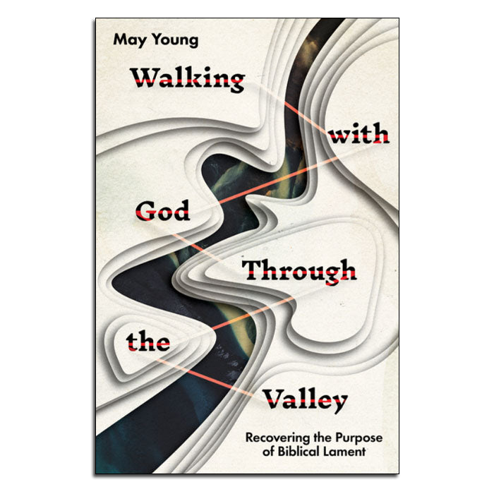 Walking with God Through the Valley:
Recovering the Purpose of Biblical Lament
By May Young