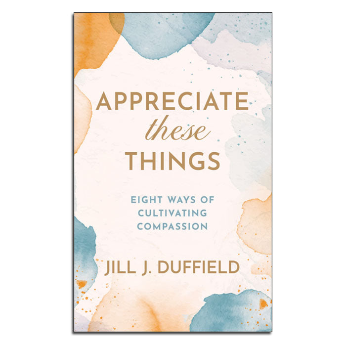 Appreciate These Things:
Eight Ways of Cultivating Compassion
By Jill J. Duffield