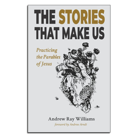 The Stories That Make Us
Practicing the Parables of Jesus

By Andrew Ray Williams
Foreword by Andrew Arndt